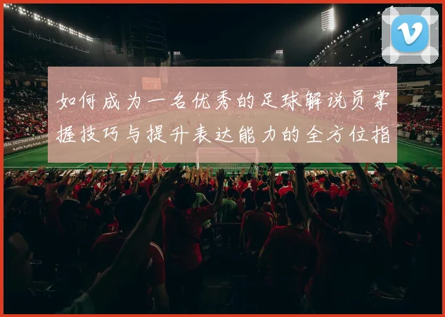 如何成为一名优秀的足球解说员掌握技巧与提升表达能力的全方位指南