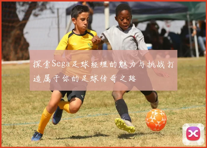 探索Sega足球经理的魅力与挑战打造属于你的足球传奇之路