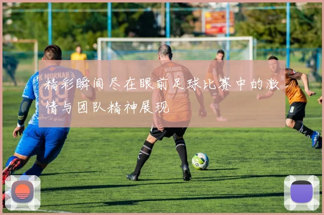 精彩瞬间尽在眼前足球比赛中的激情与团队精神展现