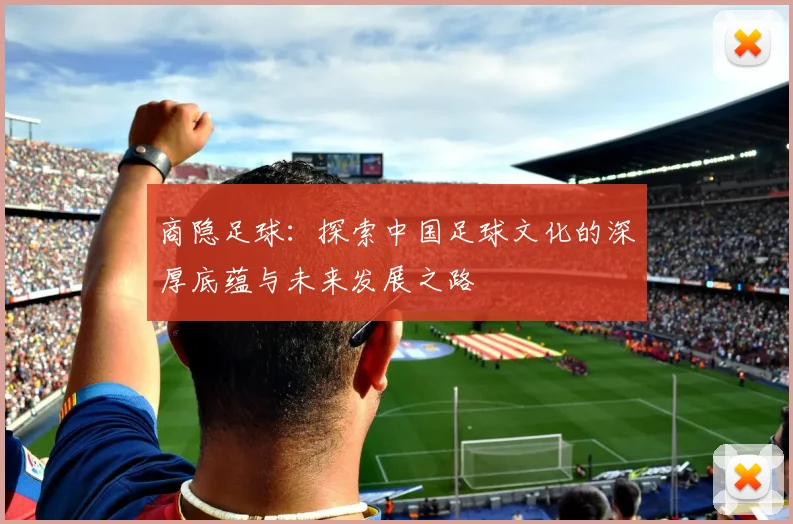 商隐足球：探索中国足球文化的深厚底蕴与未来发展之路