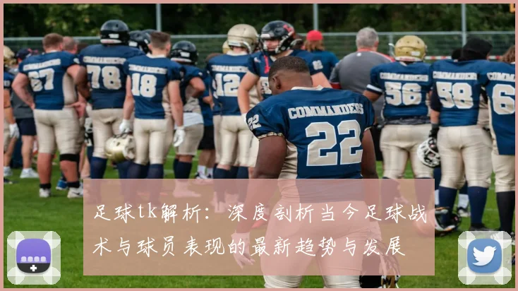 足球tk解析：深度剖析当今足球战术与球员表现的最新趋势与发展